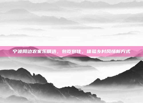 宁波周边农家乐精选，包吃包住，体验乡村风情新方式
