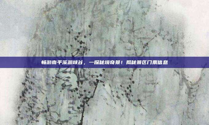 畅游南平溪源峡谷，一探秘境奇景！揭秘景区门票信息