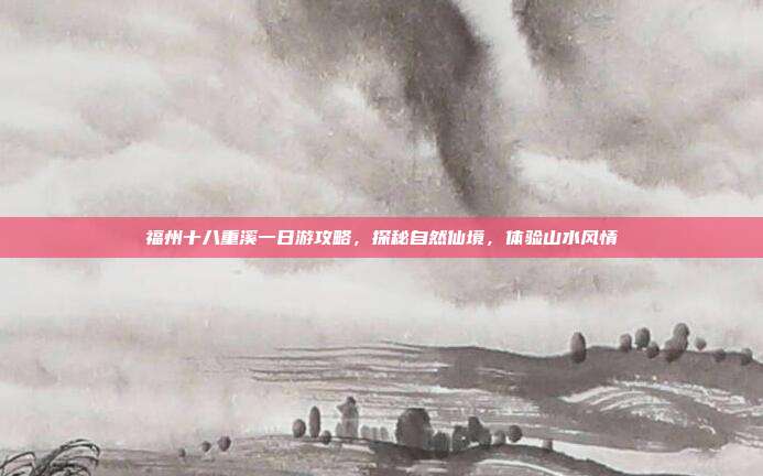 福州十八重溪一日游攻略，探秘自然仙境，体验山水风情