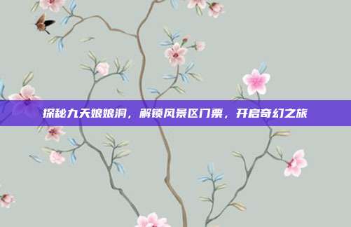 探秘九天娘娘洞，解锁风景区门票，开启奇幻之旅