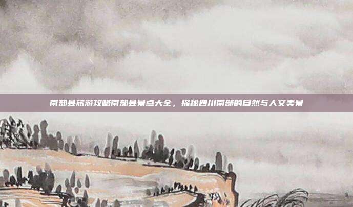 南部县旅游攻略南部县景点大全，探秘四川南部的自然与人文美景