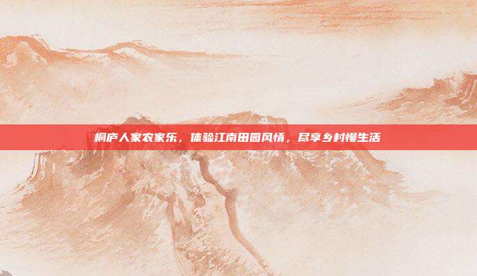 桐庐人家农家乐，体验江南田园风情，尽享乡村慢生活