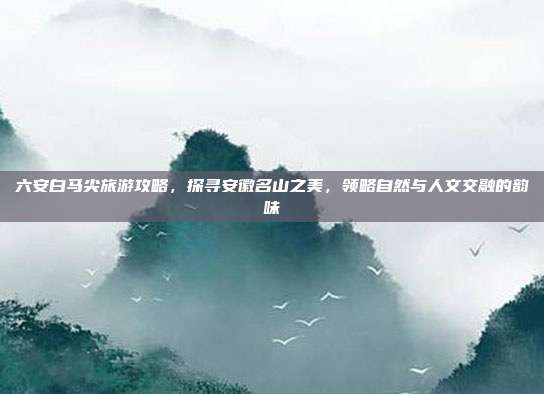 六安白马尖旅游攻略，探寻安徽名山之美，领略自然与人文交融的韵味