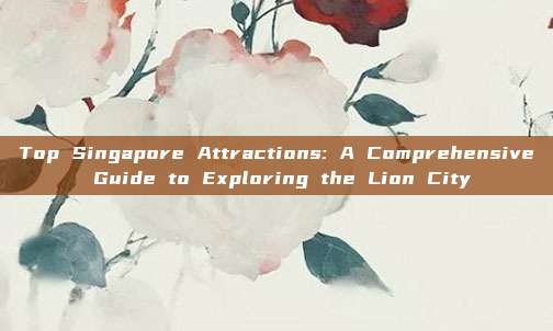 Top Singapore Attractions: A Comprehensive Guide to Exploring the Lion City
