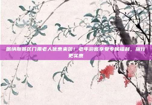 喀纳斯景区门票老人优惠来袭！老年游客享受专属福利，旅行更实惠