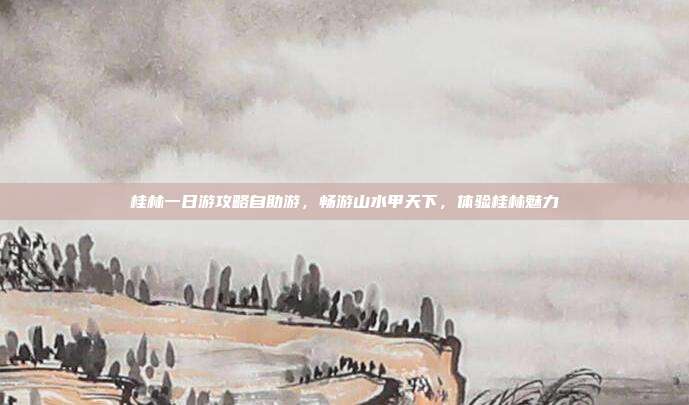 桂林一日游攻略自助游，畅游山水甲天下，体验桂林魅力