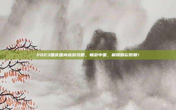 2023国庆国内旅游攻略，畅游中国，解锁精彩假期！