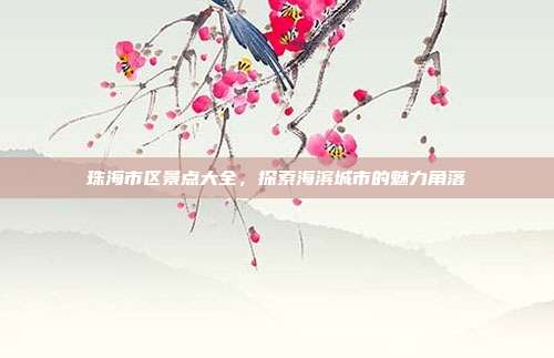 珠海市区景点大全，探索海滨城市的魅力角落