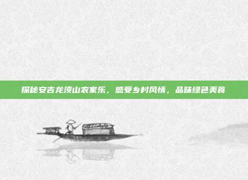 探秘安吉龙须山农家乐，感受乡村风情，品味绿色美食