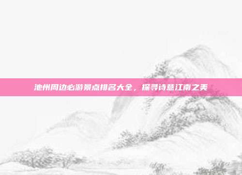 池州周边必游景点排名大全，探寻诗意江南之美