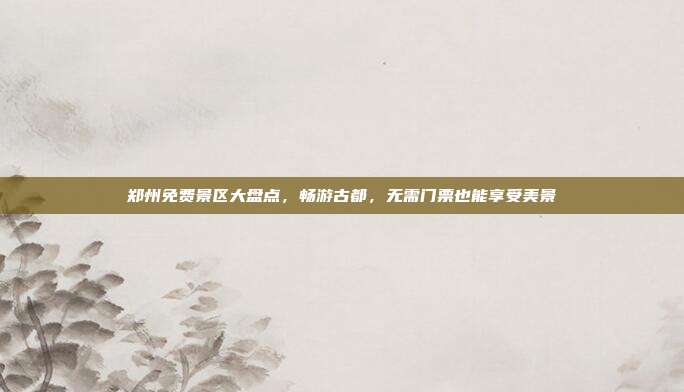 郑州免费景区大盘点，畅游古都，无需门票也能享受美景