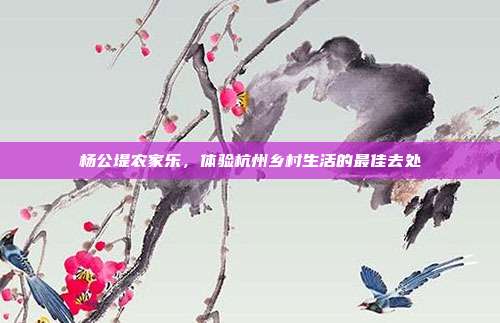 杨公堤农家乐，体验杭州乡村生活的最佳去处