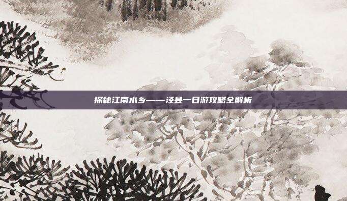 探秘江南水乡——泾县一日游攻略全解析