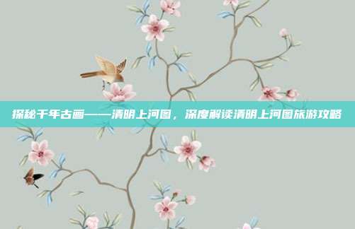 探秘千年古画——清明上河图，深度解读清明上河图旅游攻略