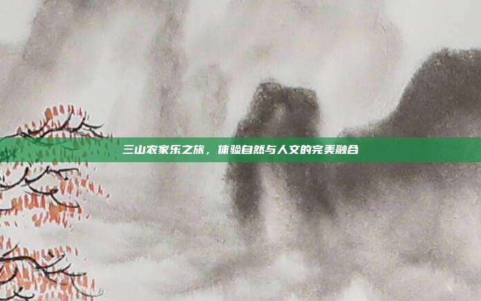 三山农家乐之旅，体验自然与人文的完美融合