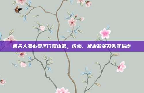 德天大瀑布景区门票攻略，价格、优惠政策及购买指南
