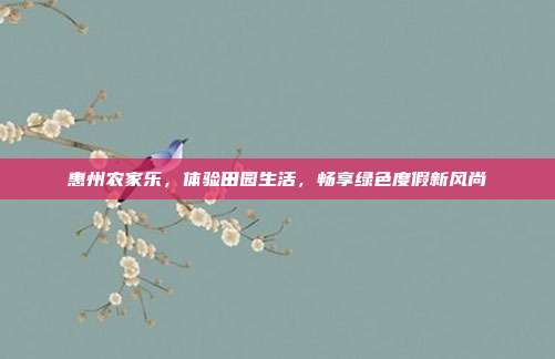 惠州农家乐，体验田园生活，畅享绿色度假新风尚