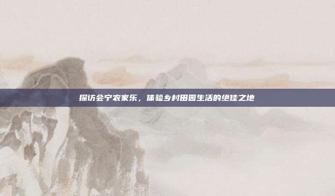 探访会宁农家乐，体验乡村田园生活的绝佳之地