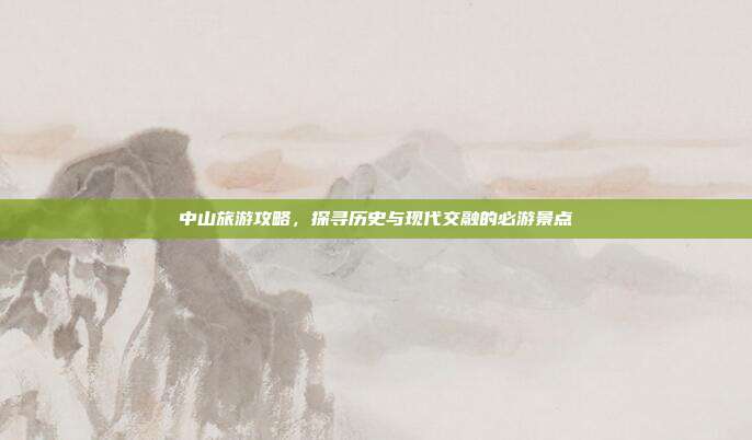 中山旅游攻略，探寻历史与现代交融的必游景点