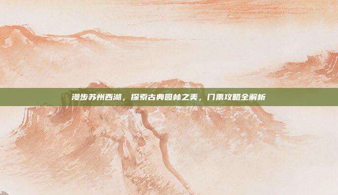 漫步苏州西湖，探索古典园林之美，门票攻略全解析