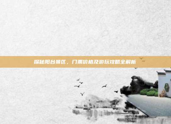 探秘阳台景区，门票价格及游玩攻略全解析