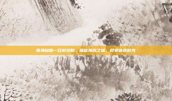 珠海自助一日游攻略，探秘海滨之城，尽享休闲时光