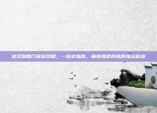 武汉到厦门旅游攻略，一站式指南，畅游闽南风情的海丝起点
