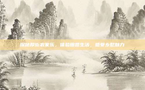 探秘厚街农家乐，体验田园生活，感受乡愁魅力