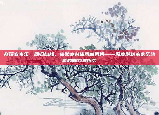 祥瑞农家乐，回归自然，体验乡村休闲新风尚——深度解析农家乐旅游的魅力与优势