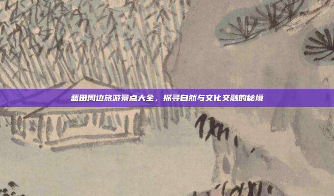 蓝田周边旅游景点大全，探寻自然与文化交融的秘境