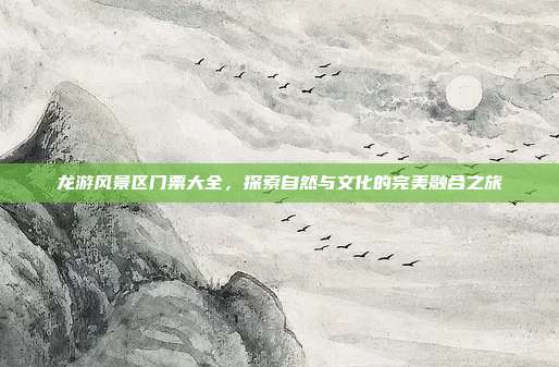 龙游风景区门票大全，探索自然与文化的完美融合之旅