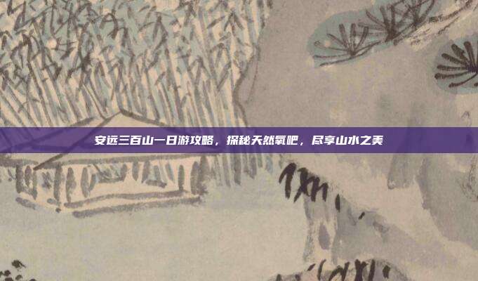 安远三百山一日游攻略，探秘天然氧吧，尽享山水之美