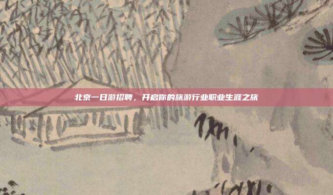 北京一日游招聘，开启你的旅游行业职业生涯之旅