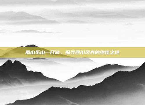 眉山乐山一日游，探寻四川风光的绝佳之选