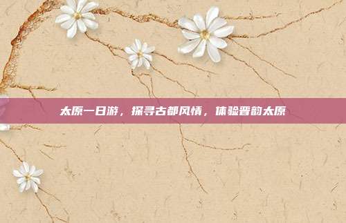 太原一日游，探寻古都风情，体验晋韵太原