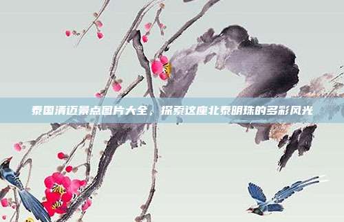 泰国清迈景点图片大全，探索这座北泰明珠的多彩风光