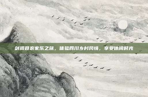 剑阁县农家乐之旅，体验四川乡村风情，享受休闲时光