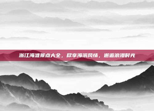 浙江海滩景点大全，尽享海滨风情，邂逅浪漫时光