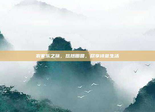 农家乐之旅，悠然田园，尽享诗意生活