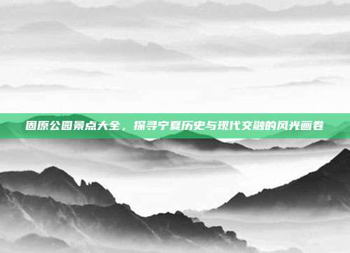 固原公园景点大全，探寻宁夏历史与现代交融的风光画卷