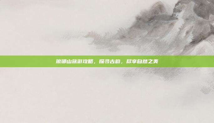 琅琊山旅游攻略，探寻古韵，尽享自然之美