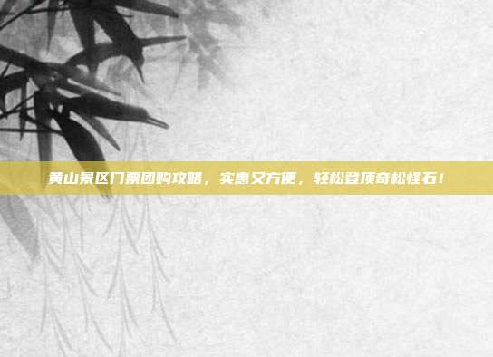 黄山景区门票团购攻略，实惠又方便，轻松登顶奇松怪石！
