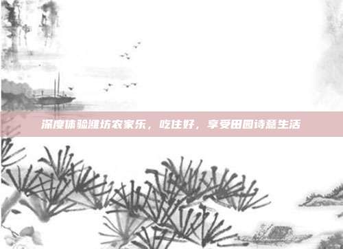 深度体验潍坊农家乐，吃住好，享受田园诗意生活