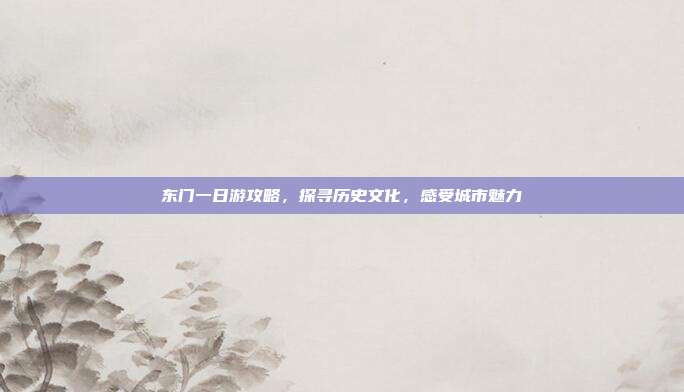 东门一日游攻略，探寻历史文化，感受城市魅力