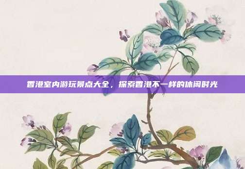 香港室内游玩景点大全，探索香港不一样的休闲时光