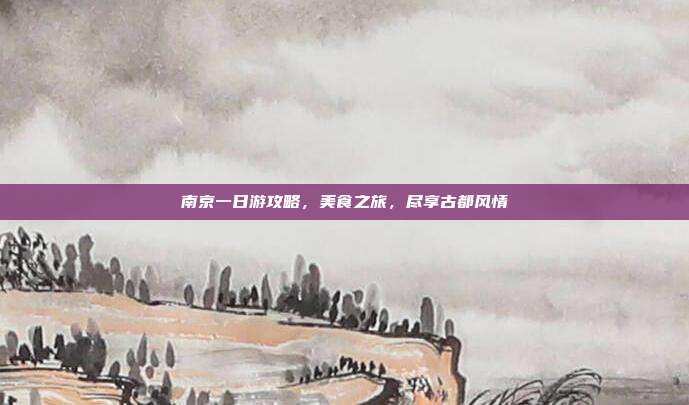 南京一日游攻略，美食之旅，尽享古都风情
