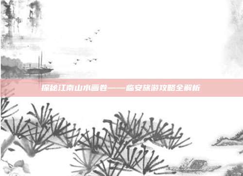 探秘江南山水画卷——临安旅游攻略全解析
