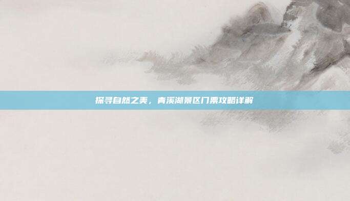 探寻自然之美，青溪湖景区门票攻略详解