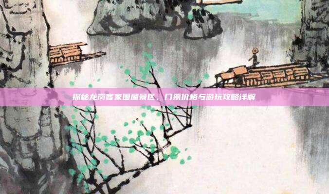 探秘龙岗客家围屋景区，门票价格与游玩攻略详解