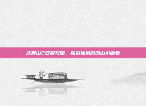 武夷山2日游攻略，探索仙境般的山水画卷